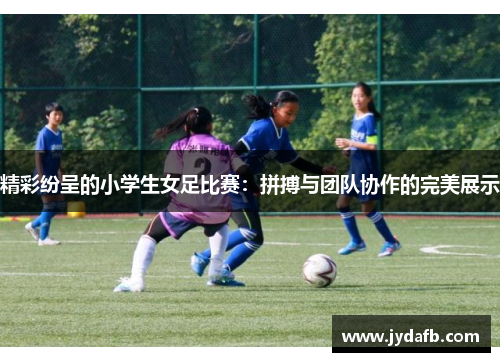 精彩纷呈的小学生女足比赛：拼搏与团队协作的完美展示