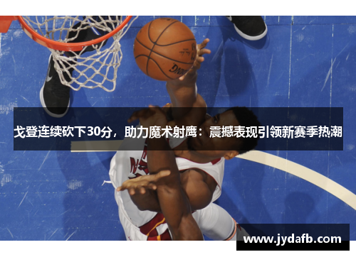 戈登连续砍下30分，助力魔术射鹰：震撼表现引领新赛季热潮