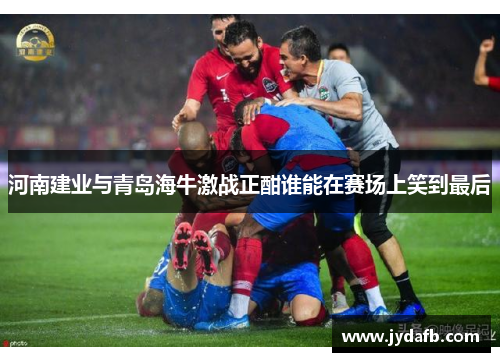 河南建业与青岛海牛激战正酣谁能在赛场上笑到最后