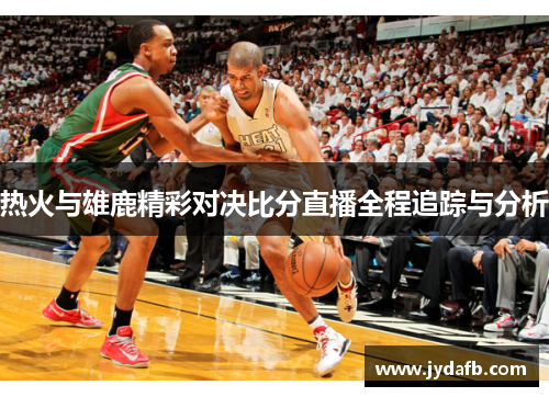 热火与雄鹿精彩对决比分直播全程追踪与分析