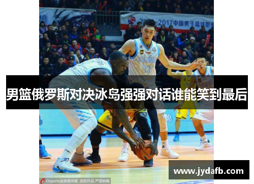 男篮俄罗斯对决冰岛强强对话谁能笑到最后