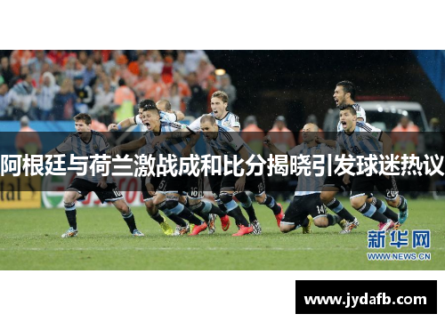 阿根廷与荷兰激战成和比分揭晓引发球迷热议