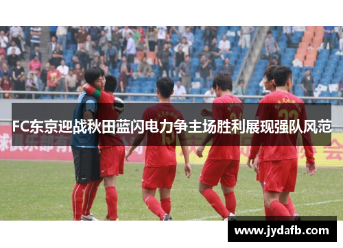 FC东京迎战秋田蓝闪电力争主场胜利展现强队风范