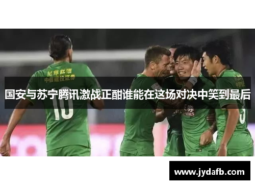 国安与苏宁腾讯激战正酣谁能在这场对决中笑到最后