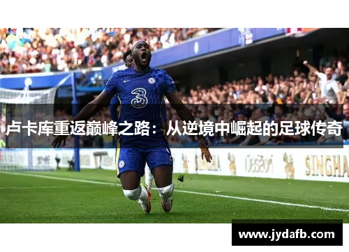 卢卡库重返巅峰之路：从逆境中崛起的足球传奇