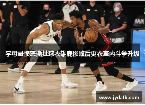 字母哥愤怒撕扯球衣雄鹿惨败后更衣室内斗争升级