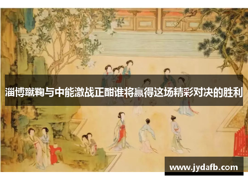 淄博蹴鞠与中能激战正酣谁将赢得这场精彩对决的胜利