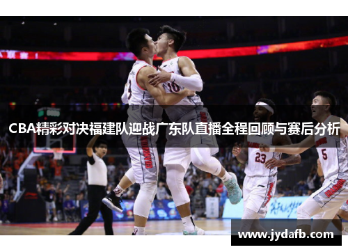 CBA精彩对决福建队迎战广东队直播全程回顾与赛后分析