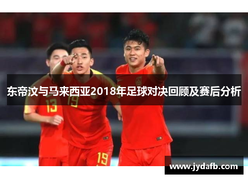 东帝汶与马来西亚2018年足球对决回顾及赛后分析